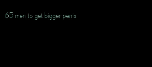 65 men to get bigger penis