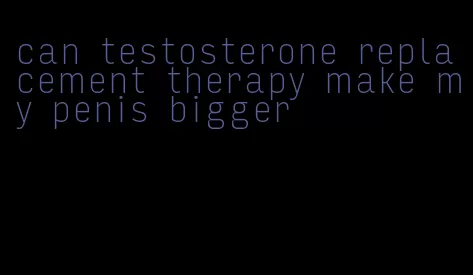 can testosterone replacement therapy make my penis bigger