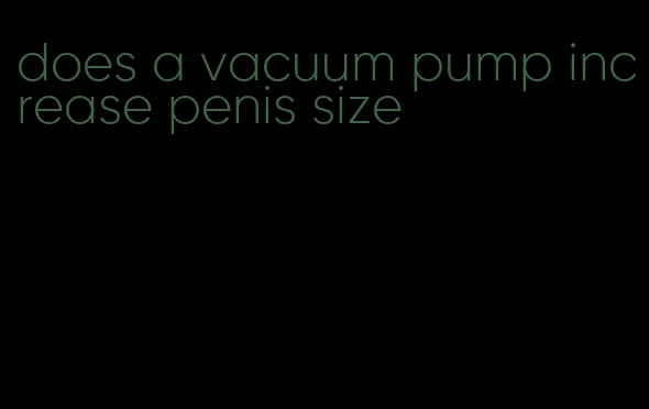 does a vacuum pump increase penis size