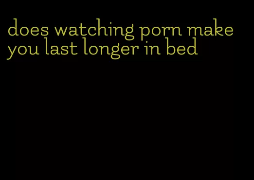 does watching porn make you last longer in bed