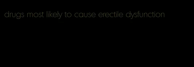 drugs most likely to cause erectile dysfunction