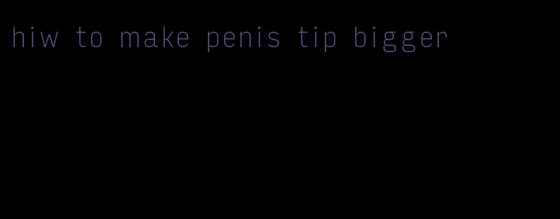 hiw to make penis tip bigger