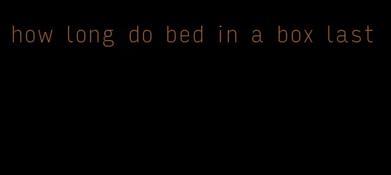 how long do bed in a box last
