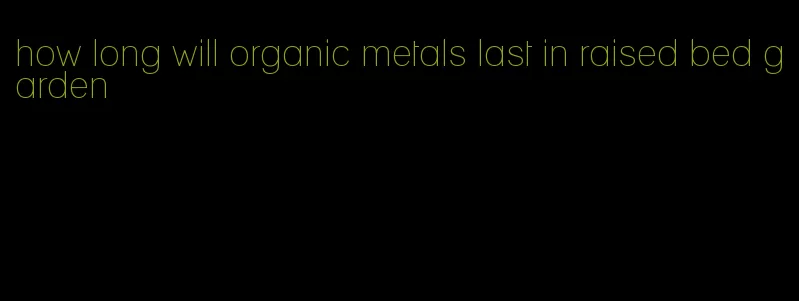 how long will organic metals last in raised bed garden