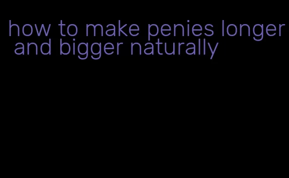 how to make penies longer and bigger naturally