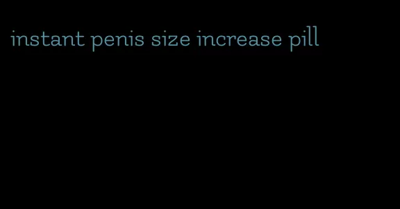 instant penis size increase pill