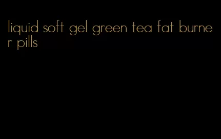 liquid soft gel green tea fat burner pills
