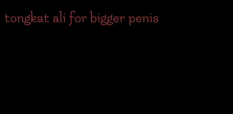tongkat ali for bigger penis