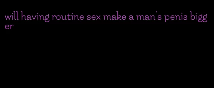 will having routine sex make a man's penis bigger